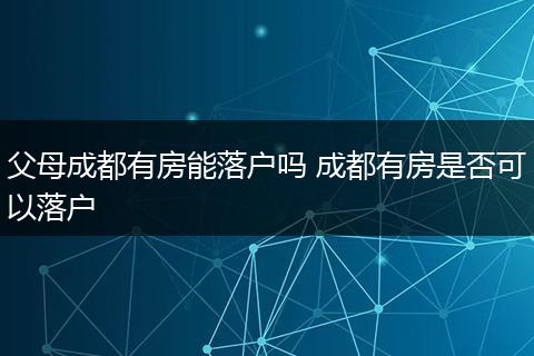 父母成都有房能落户吗 成都有房是否可以落户