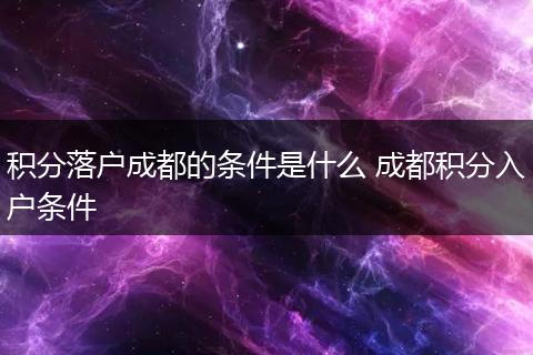 积分落户成都的条件是什么 成都积分入户条件