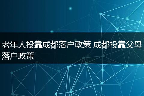 老年人投靠成都落户政策 成都投靠父母落户政策