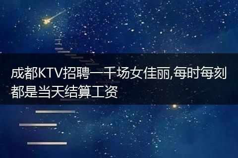成都KTV招聘一千场女佳丽,每时每刻都是当天结算工资