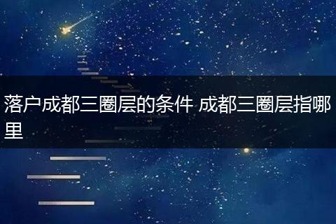 落户成都三圈层的条件 成都三圈层指哪里