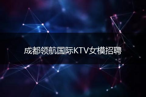 成都领航国际KTV女模招聘