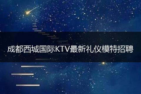成都西城国际KTV最新礼仪模特招聘