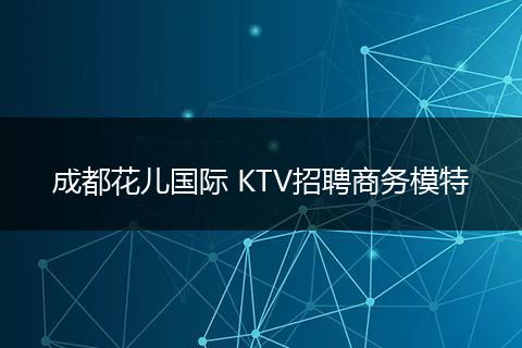 成都花儿国际 KTV招聘商务模特