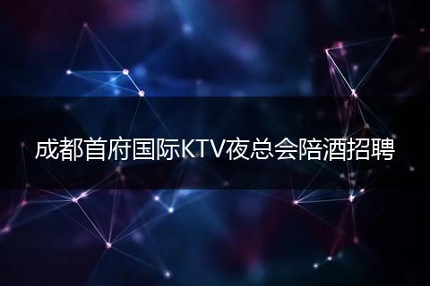 成都首府国际KTV夜总会陪酒招聘