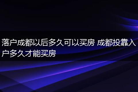 落户成都以后多久可以买房 成都投靠入户多久才能买房