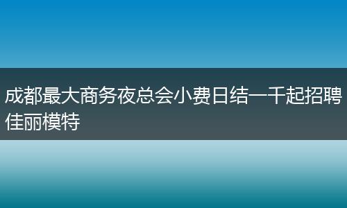 成都最大商务夜总会小费日结一千起招聘佳丽模特