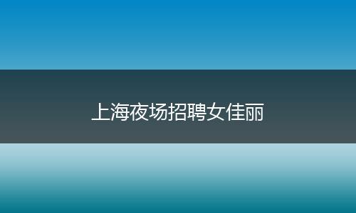 上海夜场招聘女佳丽