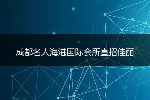 成都名人海港国际会所直招佳丽