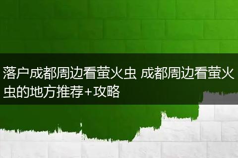 落户成都周边看萤火虫 成都周边看萤火虫的地方推荐+攻略