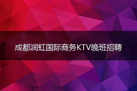 成都润虹国际商务KTV晚班招聘