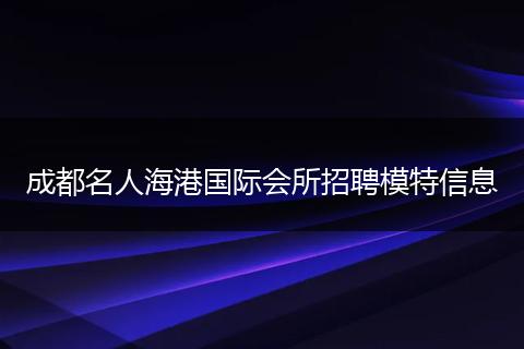 成都名人海港国际会所招聘模特信息