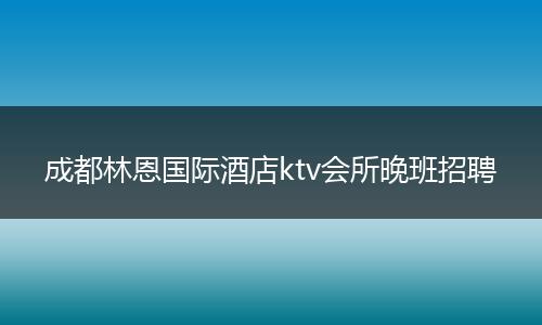 成都林恩国际酒店ktv会所晚班招聘