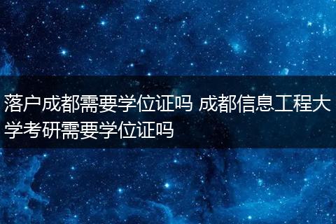 落户成都需要学位证吗 成都信息工程大学考研需要学位证吗