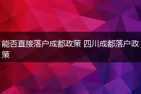 能否直接落户成都政策 四川成都落户政策