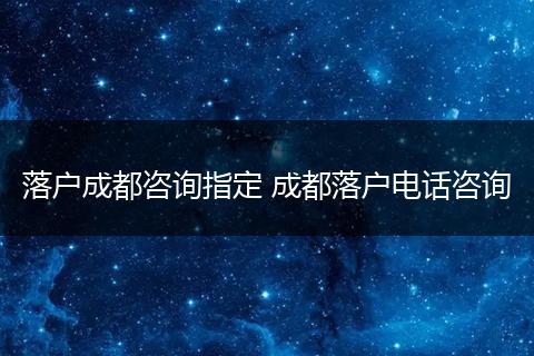 落户成都咨询指定 成都落户电话咨询