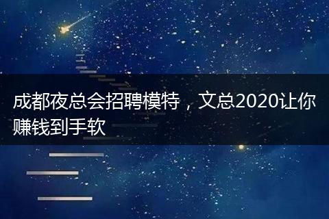 成都夜总会招聘模特，文总2020让你赚钱到手软