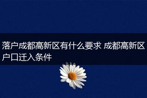落户成都高新区有什么要求 成都高新区户口迁入条件