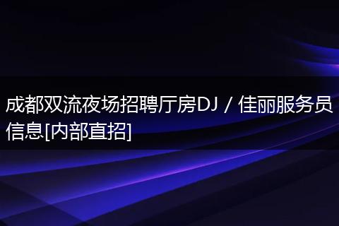 成都双流夜场招聘厅房DJ／佳丽服务员信息[内部直招]