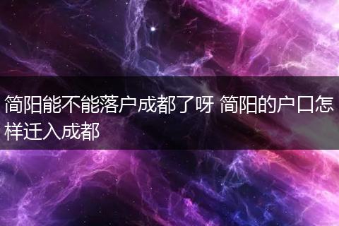简阳能不能落户成都了呀 简阳的户口怎样迁入成都