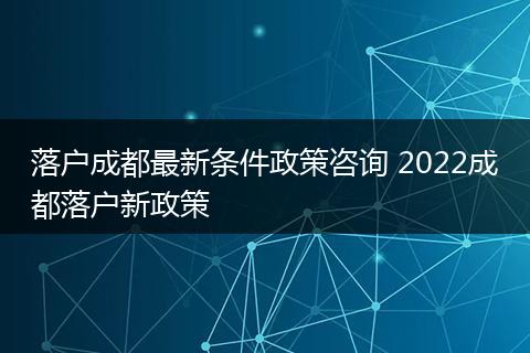 落户成都最新条件政策咨询 2022成都落户新政策