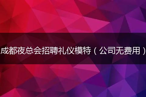 成都夜总会招聘礼仪模特（公司无费用）