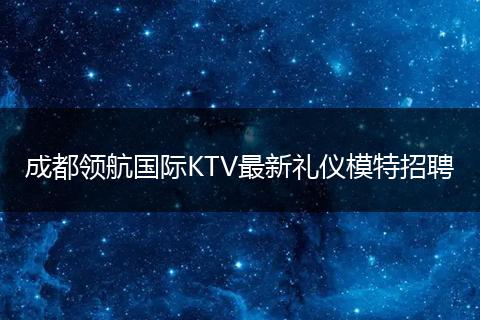 成都领航国际KTV最新礼仪模特招聘