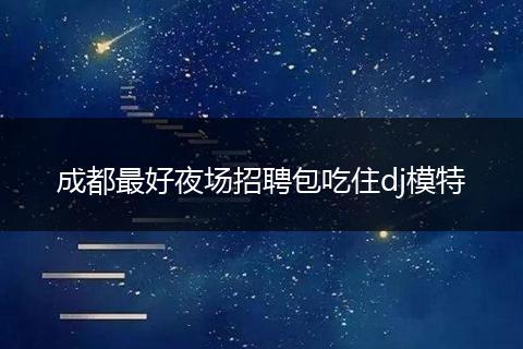 成都最好夜场招聘包吃住dj模特