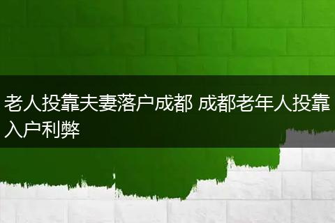 老人投靠夫妻落户成都 成都老年人投靠入户利弊