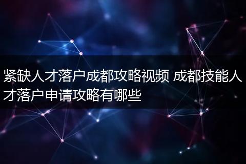 紧缺人才落户成都攻略视频 成都技能人才落户申请攻略有哪些