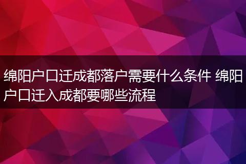 绵阳户口迁成都落户需要什么条件 绵阳户口迁入成都要哪些流程