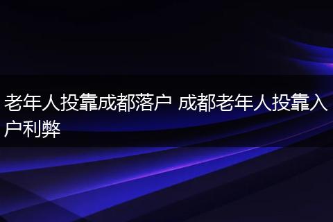 老年人投靠成都落户 成都老年人投靠入户利弊