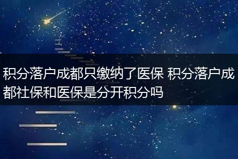 积分落户成都只缴纳了医保 积分落户成都社保和医保是分开积分吗