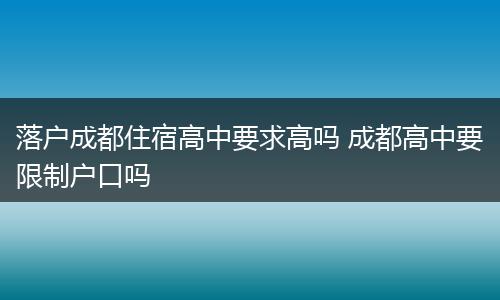落户成都住宿高中要求高吗 成都高中要限制户口吗
