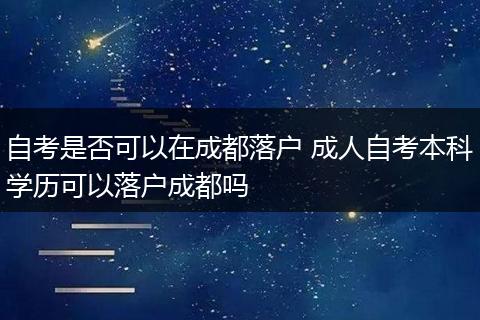 自考是否可以在成都落户 成人自考本科学历可以落户成都吗