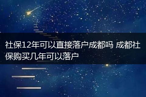 社保12年可以直接落户成都吗 成都社保购买几年可以落户