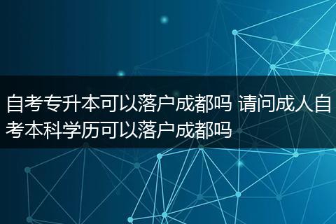 自考专升本可以落户成都吗 请问成人自考本科学历可以落户成都吗
