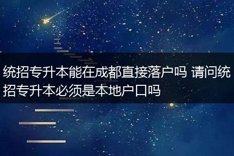 统招专升本能在成都直接落户吗 请问统招专升本必须是本地户口吗