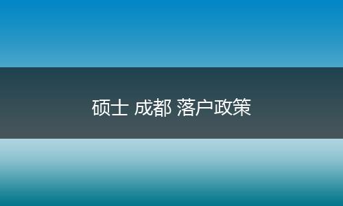 硕士 成都 落户政策