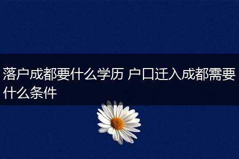 落户成都要什么学历 户口迁入成都需要什么条件