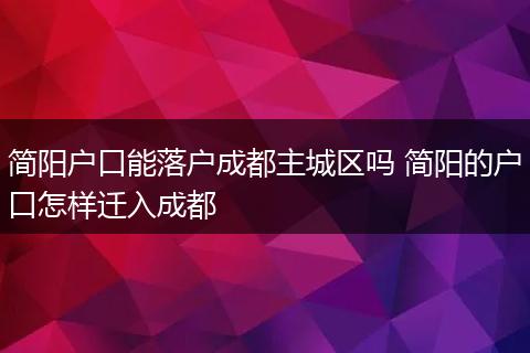 简阳户口能落户成都主城区吗 简阳的户口怎样迁入成都