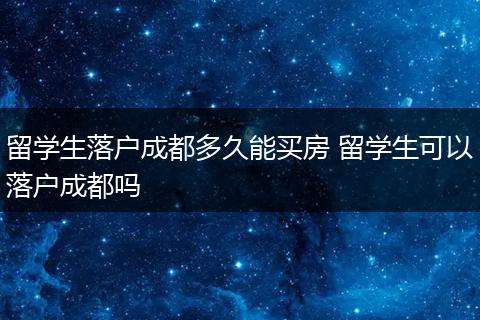 留学生落户成都多久能买房 留学生可以落户成都吗