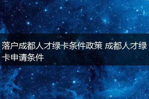 落户成都人才绿卡条件政策 成都人才绿卡申请条件