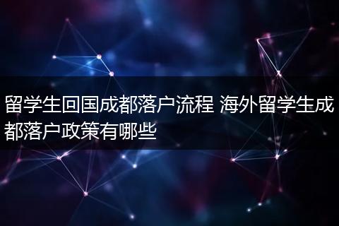 留学生回国成都落户流程 海外留学生成都落户政策有哪些