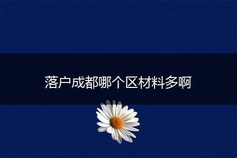 落户成都哪个区材料多啊