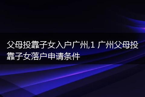 父母投靠子女入户广州,1 广州父母投靠子女落户申请条件