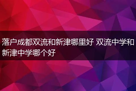 落户成都双流和新津哪里好 双流中学和新津中学哪个好
