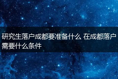 研究生落户成都要准备什么 在成都落户需要什么条件