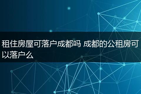 租住房屋可落户成都吗 成都的公租房可以落户么