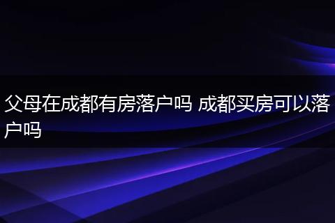 父母在成都有房落户吗 成都买房可以落户吗
